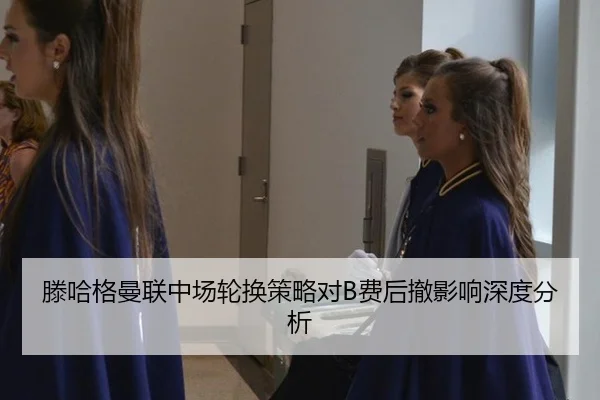 滕哈格曼联中场轮换策略对B费后撤影响深度分析