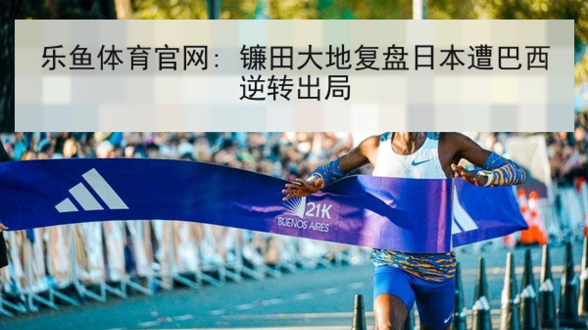 乐鱼体育官网: 镰田大地复盘日本遭巴西逆转出局