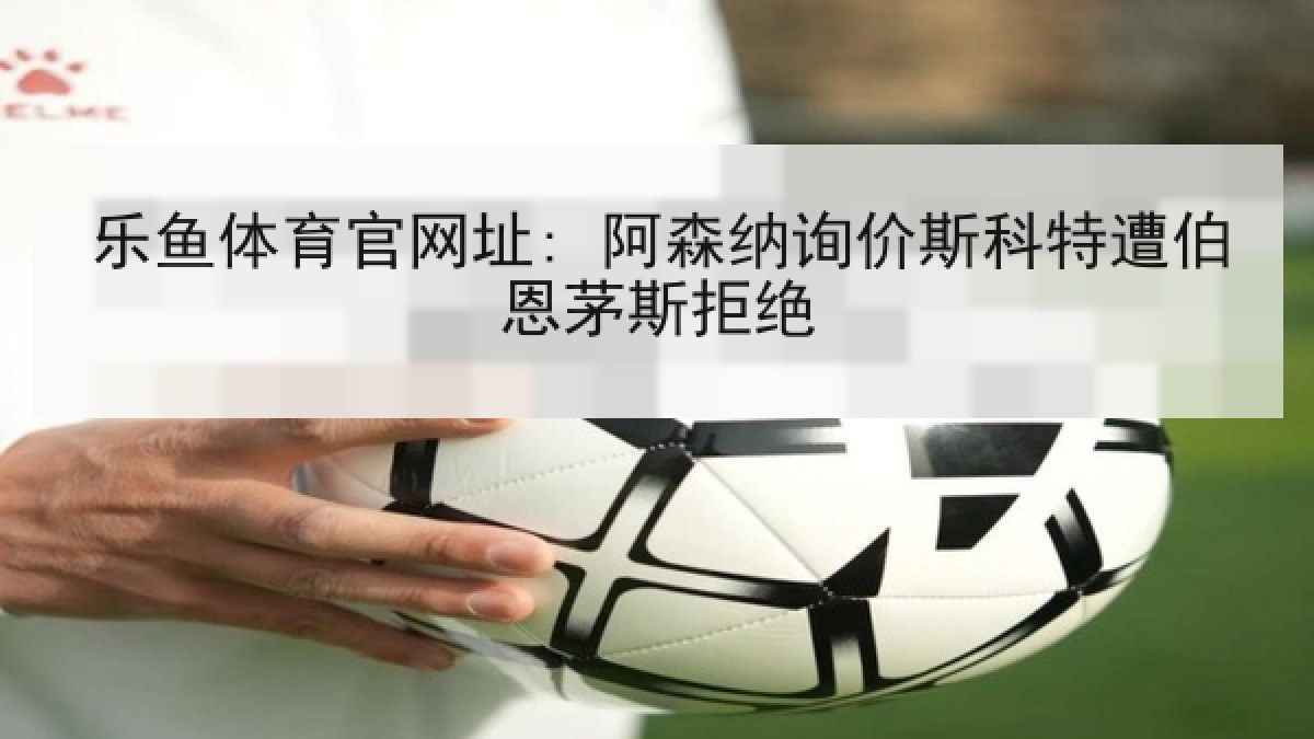 乐鱼体育官网址: 阿森纳询价斯科特遭伯恩茅斯拒绝