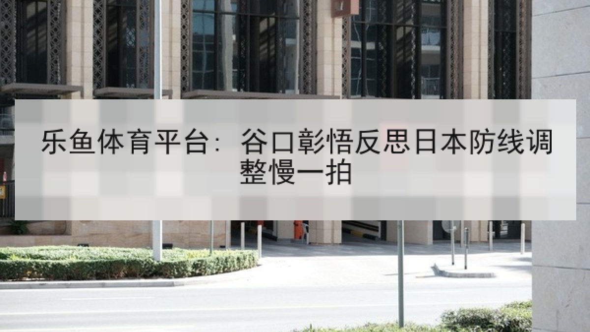 乐鱼体育平台: 谷口彰悟反思日本防线调整慢一拍