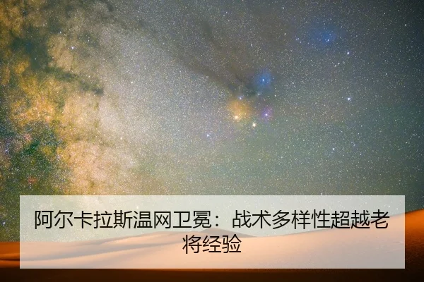 阿尔卡拉斯温网卫冕：战术多样性超越老将经验