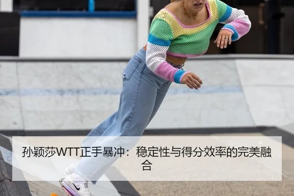 孙颖莎WTT正手暴冲：稳定性与得分效率的完美融合