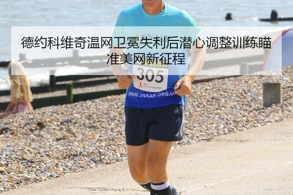 德约科维奇温网卫冕失利后潜心调整训练瞄准美网新征程