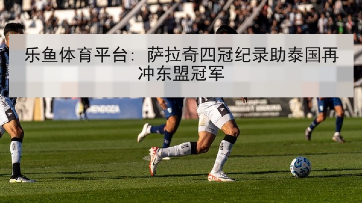乐鱼体育平台: 萨拉奇四冠纪录助泰国再冲东盟冠军