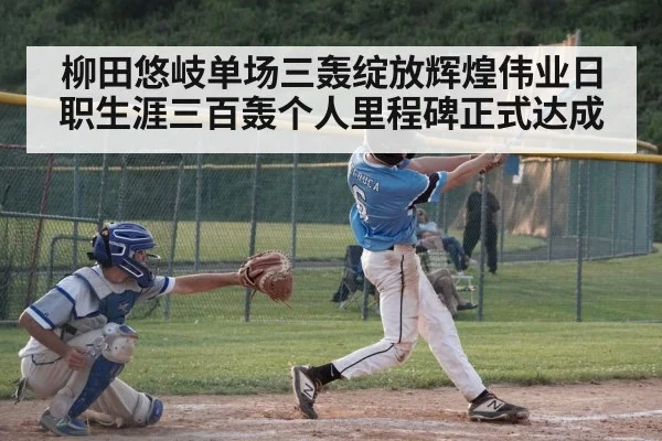 柳田悠岐单场三轰绽放辉煌伟业日职生涯三百轰个人里程碑正式达成