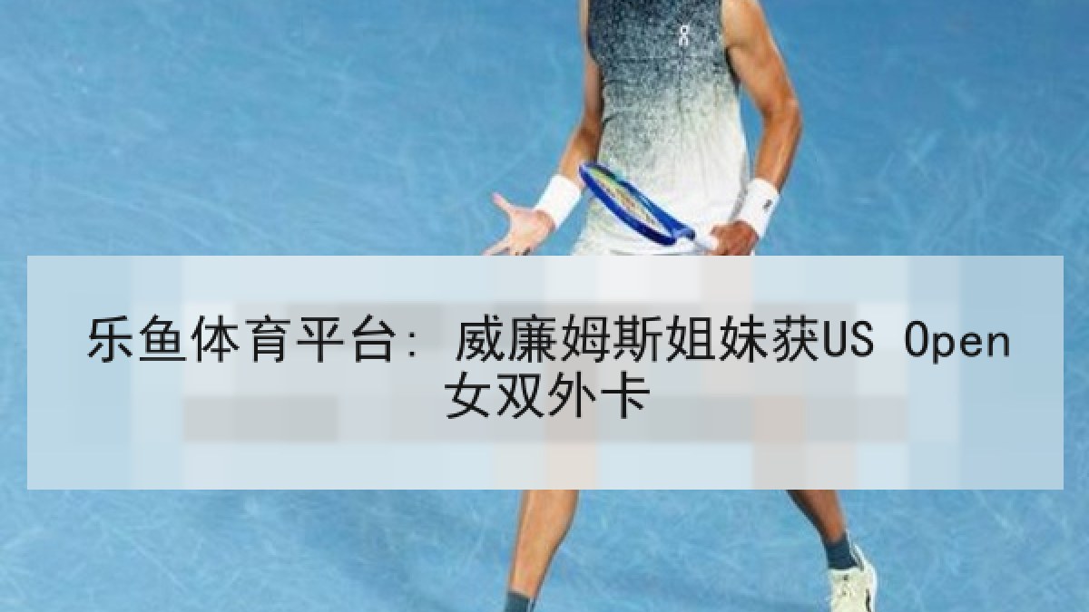 乐鱼体育平台: 威廉姆斯姐妹获US Open女双外卡