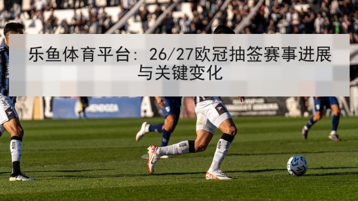 乐鱼体育平台: 26/27欧冠抽签赛事进展与关键变化