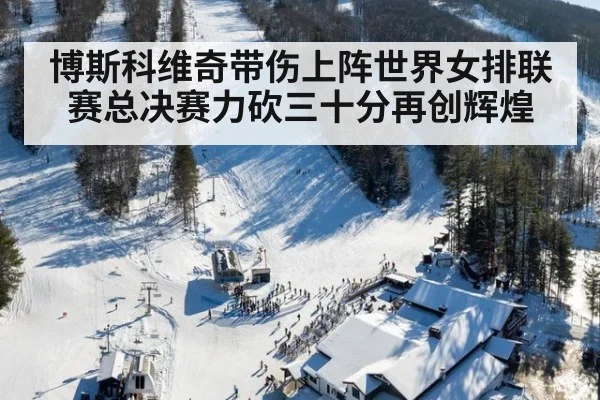 博斯科维奇带伤上阵世界女排联赛总决赛力砍三十分再创辉煌