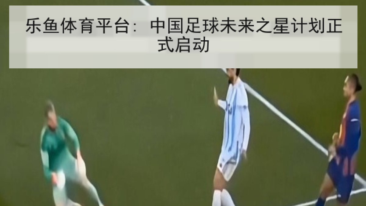乐鱼体育平台: 中国足球未来之星计划正式启动