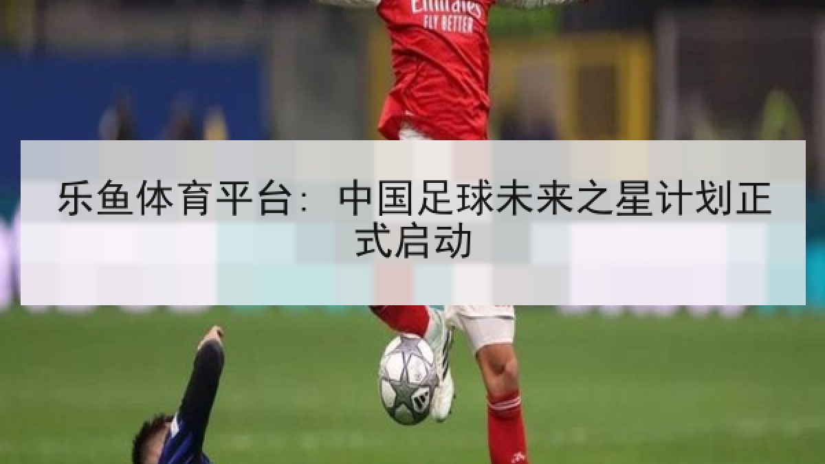 乐鱼体育平台: 中国足球未来之星计划正式启动