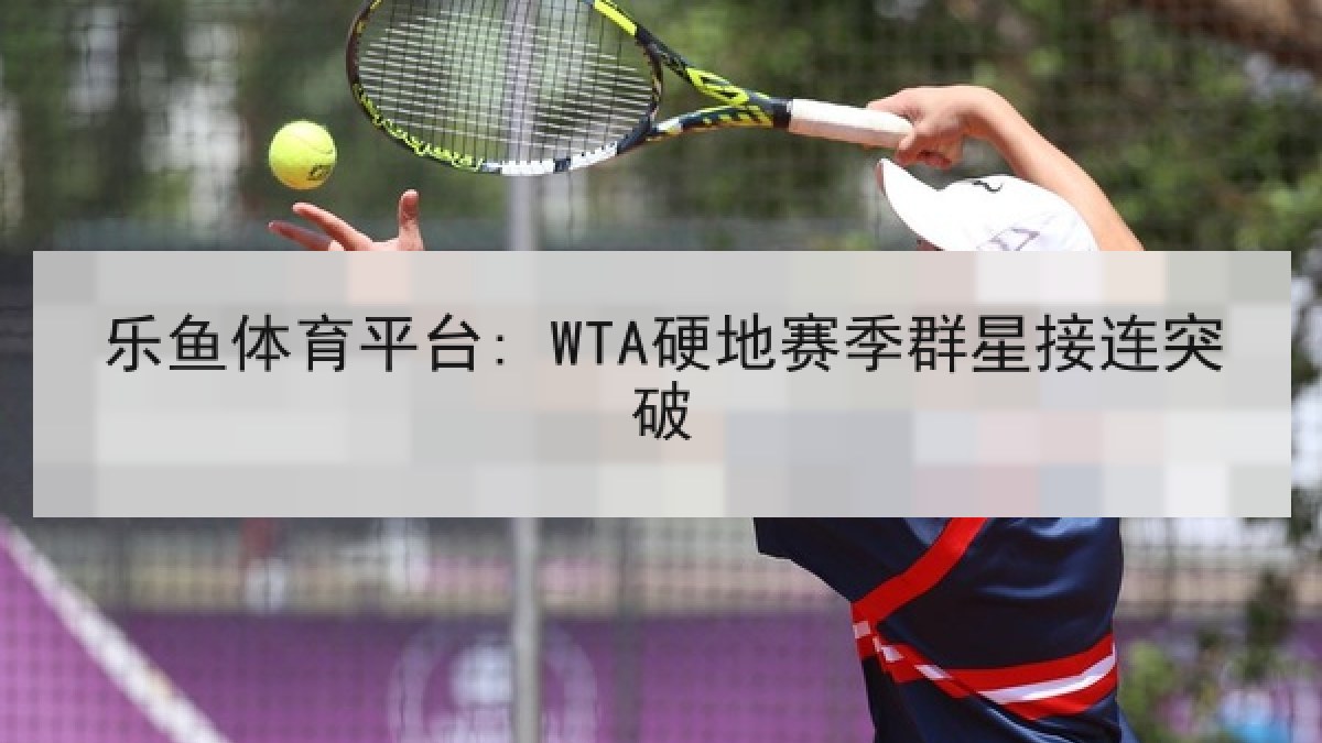 乐鱼体育平台: WTA硬地赛季群星接连突破