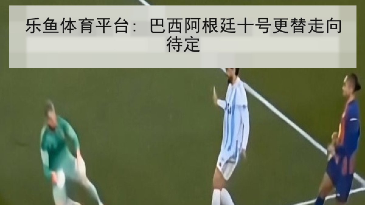 乐鱼体育平台: 巴西阿根廷十号更替走向待定