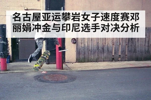 名古屋亚运攀岩女子速度赛邓丽娟冲金与印尼选手对决分析